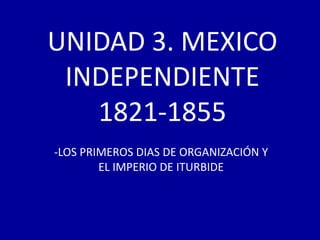 UNIDAD 3. MEXICO
 INDEPENDIENTE
   1821-1855
-LOS PRIMEROS DIAS DE ORGANIZACIÓN Y
        EL IMPERIO DE ITURBIDE
 