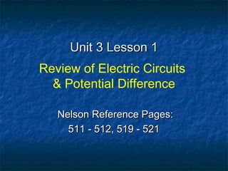 Unit 3 Lesson 1Unit 3 Lesson 1
Review of Electric Circuits
& Potential Difference
Nelson Reference Pages:Nelson Reference Pages:
511 - 512, 519 - 521511 - 512, 519 - 521
 
