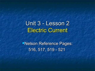 Unit 3 - Lesson 2Unit 3 - Lesson 2
Electric CurrentElectric Current
Nelson Reference Pages:Nelson Reference Pages:
516, 517, 519 - 521516, 517, 519 - 521
 