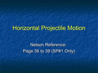 Horizontal Projectile Motion
Nelson Reference:Nelson Reference:
Page 36 to 39 (SP#1 Only)Page 36 to 39 (SP#1 Only)
 