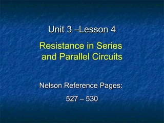 Unit 3 –Lesson 4Unit 3 –Lesson 4
Resistance in Series
and Parallel Circuits
Nelson Reference Pages:Nelson Reference Pages:
527 – 530527 – 530
 