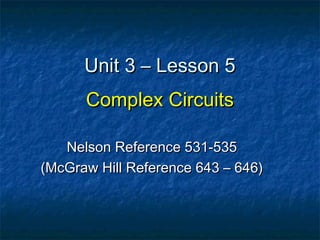 Unit 3 – Lesson 5Unit 3 – Lesson 5
Complex CircuitsComplex Circuits
Nelson Reference 531-535Nelson Reference 531-535
(McGraw Hill Reference 643 – 646)(McGraw Hill Reference 643 – 646)
 