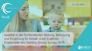 Qualität in der frühkindlichen Bildung, Betreuung
und Erziehung für Kinder unter 3 Jahren:
Ergebnisse des Starting Strong Survey 2018
TALIS
2. Juli 2020
 