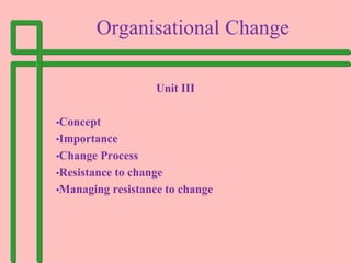 Organisational Change
Unit III
•Concept
•Importance
•Change Process
•Resistance to change
•Managing resistance to change
 