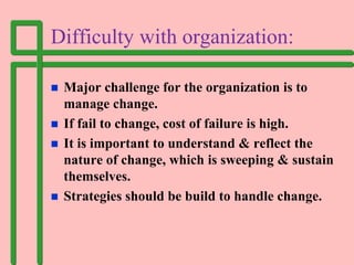 Difficulty with organization:
 Major challenge for the organization is to
manage change.
 If fail to change, cost of fai...