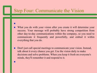 Step Four: Communicate the Vision

 What you do with your vision after you create it will determine your
success. Your m...