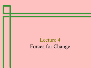 Lecture 4
Forces for Change
 