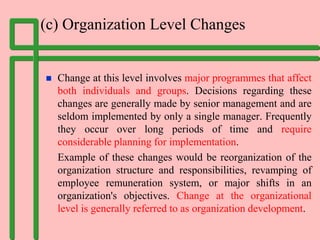 (c) Organization Level Changes
 Change at this level involves major programmes that affect
both individuals and groups. D...