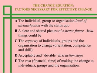 THE CHANGE EQUATION:
FACTORS NECESSARY FOR EFFECTIVE CHANGE
A The individual, group or organisation level of
dissatisfacti...