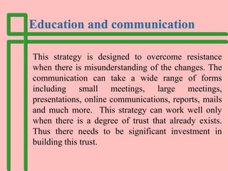 Education and communication
This strategy is designed to overcome resistance
when there is misunderstanding of the changes...
