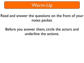 Warm-Up
Read and answer the questions on the front of your
                  notes packet.

  Before you answer them, circle the actors and
              underline the actions.
 