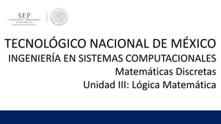 TECNOLÓGICO NACIONAL DE MÉXICO
INGENIERÍA EN SISTEMAS COMPUTACIONALES
Matemáticas Discretas
Unidad III: Lógica Matemática
 
