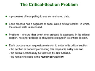 The Critical-Section Problem
 n processes all competing to use some shared data.
 Each process has a segment of code, ca...
