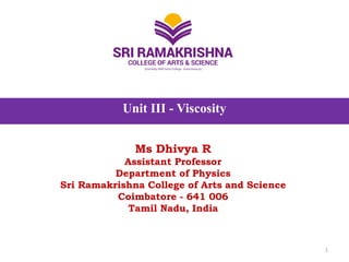 Unit III - Viscosity
Ms Dhivya R
Assistant Professor
Department of Physics
Sri Ramakrishna College of Arts and Science
Coimbatore - 641 006
Tamil Nadu, India
1
 