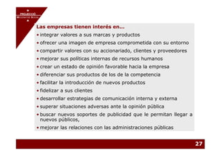 PROJECCIÓ
       PROJECCIÓ
MECENATGE SOCIAL
     MECENATGE SOCIAL


              Las empresas tienen interés en...
              • integrar valores a sus marcas y productos
              • ofrecer una imagen de empresa comprometida con su entorno
              • compartir valores con su accionariado, clientes y proveedores
              • mejorar sus políticas internas de recursos humanos
              • crear un estado de opinión favorable hacia la empresa
              • diferenciar sus productos de los de la competencia
              • facilitar la introducción de nuevos productos
              • fidelizar a sus clientes
              • desarrollar estrategias de comunicación interna y externa
              • superar situaciones adversas ante la opinión pública
              • buscar nuevos soportes de publicidad que le permitan llegar a
                nuevos públicos,
              • mejorar las relaciones con las administraciones públicas


                                                                                27
 