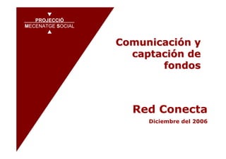 PROJECCIÓ
   PROJECCIÓ
MECENATGE SOCIAL

MECENATGE SOCIAL


                   Comunicación y
                     captación de
                          fondos



                     Red Conecta
                        Diciembre del 2006
 