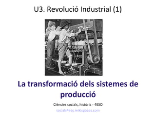 La transformació dels sistemes de producció Ci è ncies socials, hist ò ria -  4ESO socials4eso.wikispaces.com U3. Revolució Industrial (1) 