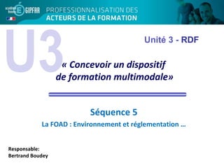 U3« Concevoir un dispositif 
de formation multimodale»
Séquence 5
La FOAD : Environnement et réglementation …
Responsable:
Bertrand Boudey
Unité 3 - RDF
 
