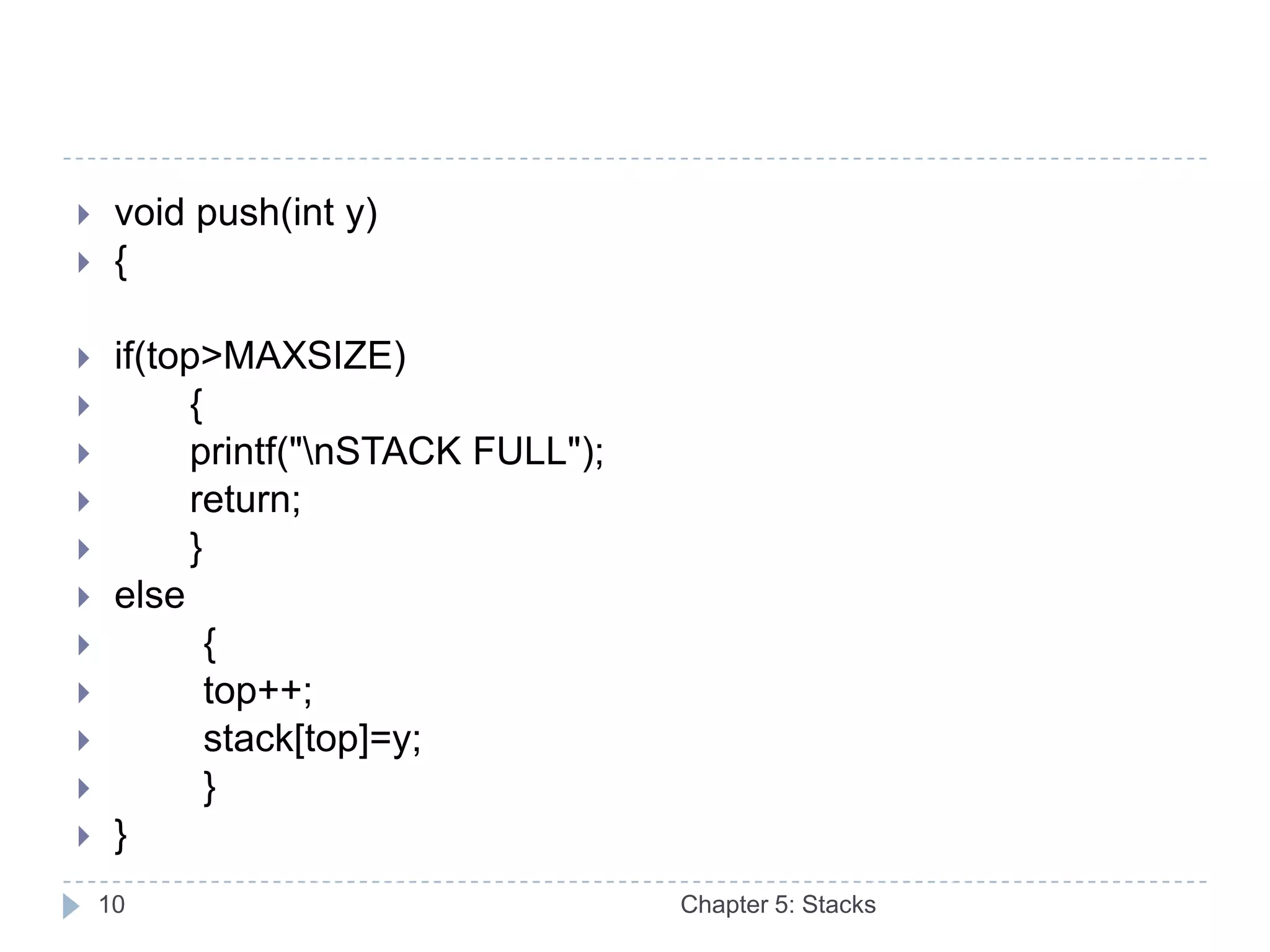     void push(int y)
    {

    if(top>MAXSIZE)
         {
         printf("nSTACK FULL");
         return;
         }
    else
           {
           top++;
           stack[top]=y;
           }
    }
    10                              Chapter 5: Stacks
 