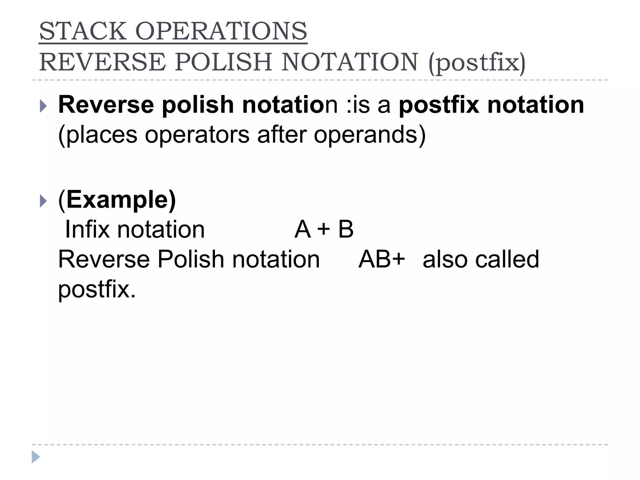 STACK OPERATIONS
REVERSE POLISH NOTATION (postfix)
   Reverse polish notation :is a postfix notation
    (places operators after operands)

   (Example)
     Infix notation      A+B
    Reverse Polish notation  AB+ also called
    postfix.
 