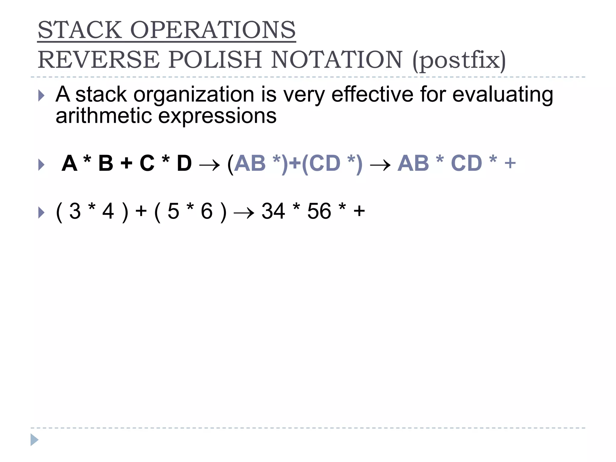 STACK OPERATIONS
REVERSE POLISH NOTATION (postfix)
   A stack organization is very effective for evaluating
    arithmetic expressions

   A*B+C*D           (AB *)+(CD *)     AB * CD * +

   (3*4)+(5*6)          34 * 56 * +
 