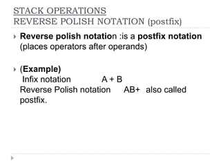 STACK OPERATIONS
REVERSE POLISH NOTATION (postfix)
   Reverse polish notation :is a postfix notation
    (places operators after operands)

   (Example)
     Infix notation      A+B
    Reverse Polish notation  AB+ also called
    postfix.
 