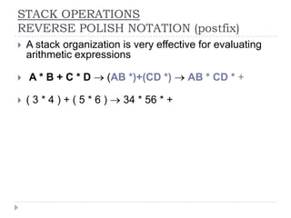 STACK OPERATIONS
REVERSE POLISH NOTATION (postfix)
   A stack organization is very effective for evaluating
    arithmetic expressions

   A*B+C*D           (AB *)+(CD *)     AB * CD * +

   (3*4)+(5*6)          34 * 56 * +
 