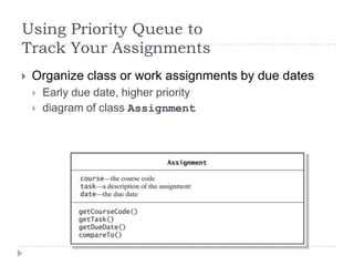 Using Priority Queue to
Track Your Assignments
   Organize class or work assignments by due dates
       Early due date, higher priority
       diagram of class Assignment
 
