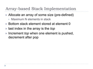 Array-based Stack Implementation
   Allocate an array of some size (pre-defined)
       Maximum N elements in stack
   Bottom stack element stored at element 0
   last index in the array is the top
   Increment top when one element is pushed,
    decrement after pop
 