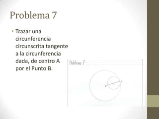 Problema 7
• Trazar una
circunferencia
circunscrita tangente
a la circunferencia
dada, de centro A
por el Punto B.

 