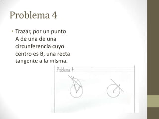 Problema 4
• Trazar, por un punto
A de una de una
circunferencia cuyo
centro es B, una recta
tangente a la misma.

 