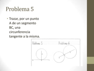 Problema 5
• Trazar, por un punto
A de un segmento
BC, una
circunferencia
tangente a la misma.

 