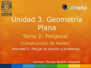 Unidad 3. Geometría
Plana
Tema 2: Poligonal
(Construcción de Redes)
Actividad 2: Dibujar la solución a problemas

Carmen Teresa Badillo Vasquez

 
