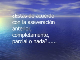 ¿Estas de acuerdo con la aseveración anterior, completamente, parcial o nada?...... 