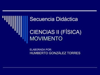 Secuencia Didáctica CIENCIAS II (FÍSICA) MOVIMENTO ELABORADA POR: HUMBERTO GONZÁLEZ TORRES 