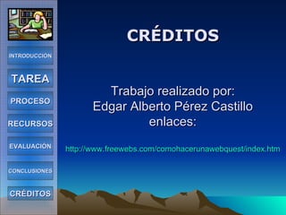 CRÉDITOS Trabajo realizado por: Edgar Alberto Pérez Castillo enlaces: http://www.freewebs.com/comohacerunawebquest/index.htm INTRODUCCIÓN TAREA PROCESO RECURSOS EVALUACIÓN CONCLUSIONES CRÉDITOS 