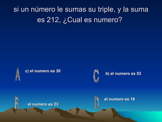 si un número le sumas su triple, y la suma es 212, ¿Cual es  numero?   c) el numero es 30 el numero es 18 b) el numero es 53 el numero es 23 
