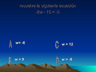 resuelve la siguiente ecuaci ó n  -2w - 15 = -3   w= -6   w = 9 w = -8 w = 12   