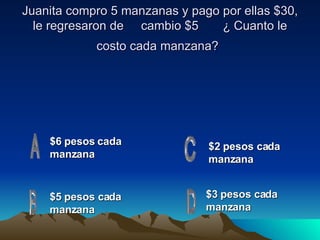 Juanita compro 5 manzanas y pago por ellas $30, le regresaron de  cambio $5  ¿ Cuanto le costo cada manzana?   $6 pesos cada manzana $2 pesos cada manzana   $5 pesos cada manzana $3 pesos cada manzana 