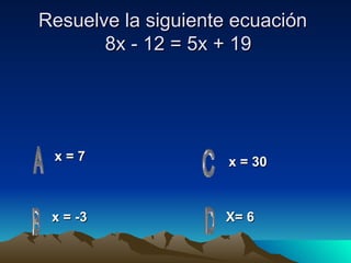 Resuelve la siguiente ecuación    8x - 12 = 5x + 19  x = 7   x = -3 X= 6 x = 30 