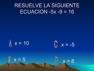 RESUELVE LA SIGUIENTE ECUACION -5x -9 = 16 x = 10 x = 5 x = -5 x = 8 