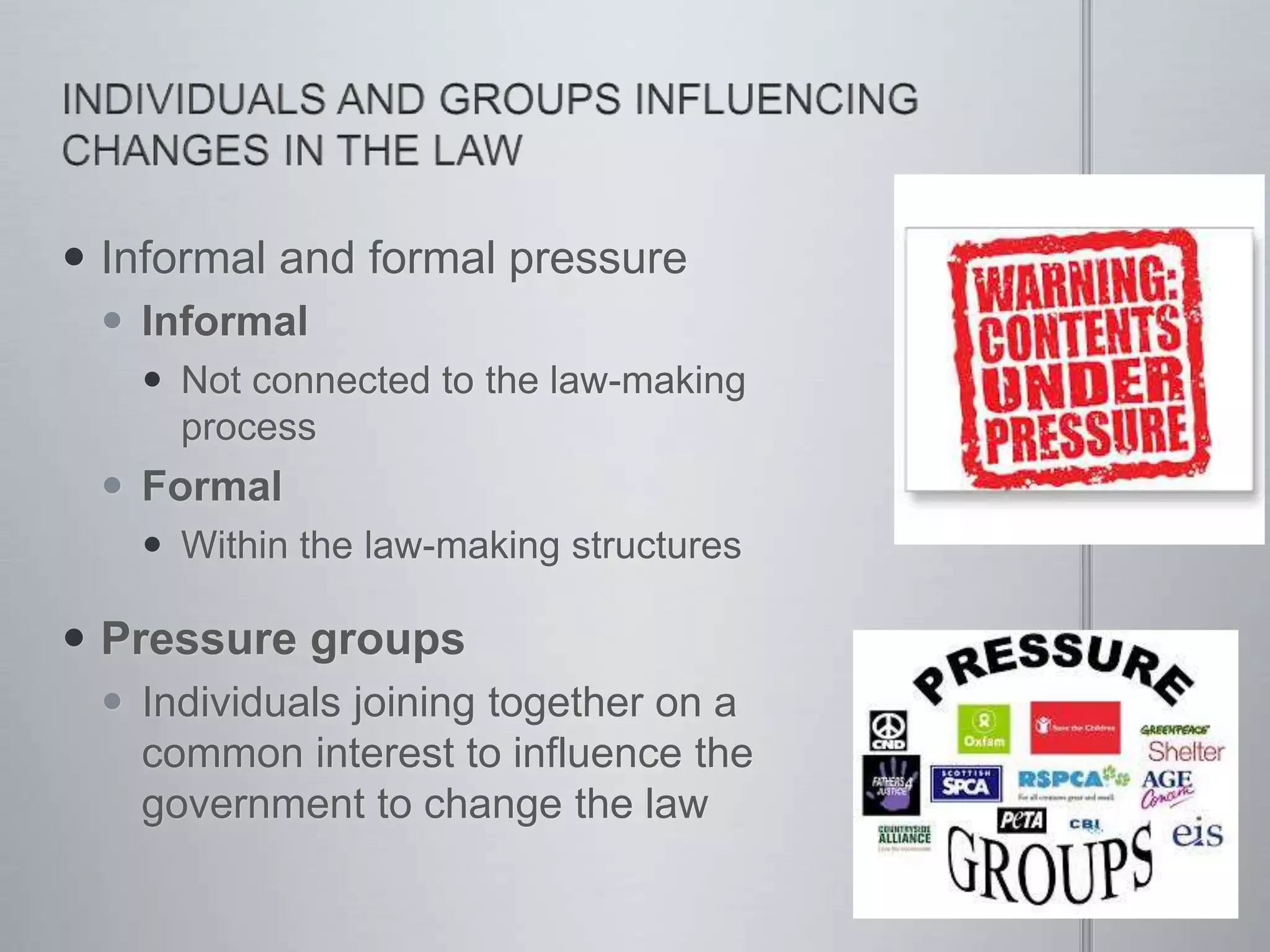  Informal and formal pressure
 Informal
 Not connected to the law-making
process
 Formal
 Within the law-making structures
 Pressure groups
 Individuals joining together on a
common interest to influence the
government to change the law
 