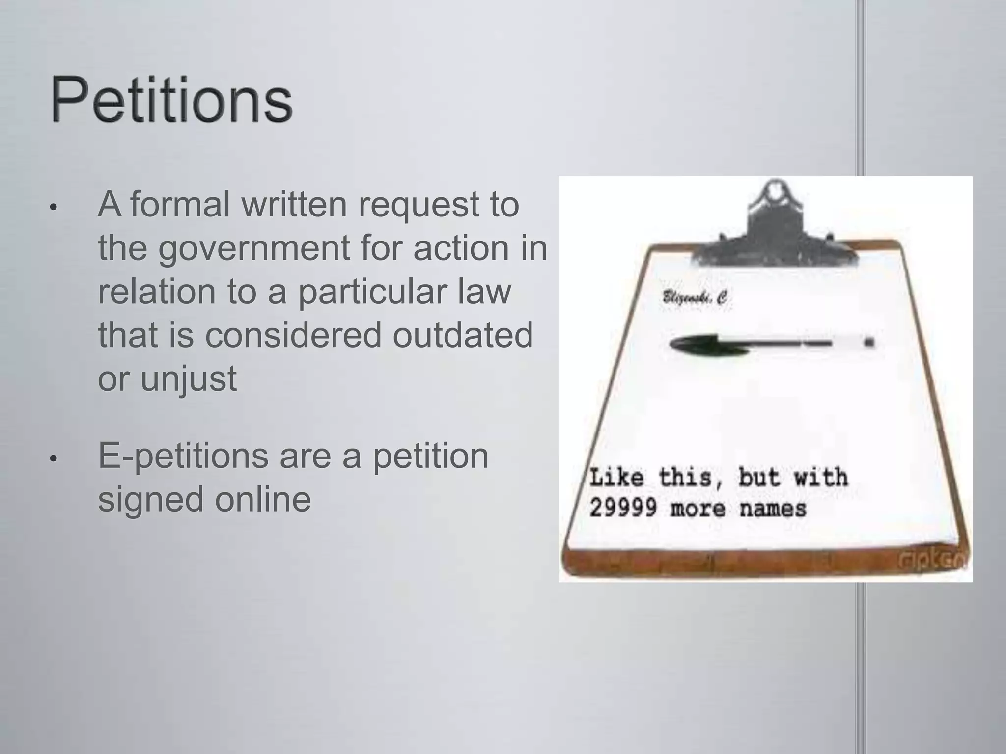 • A formal written request to
the government for action in
relation to a particular law
that is considered outdated
or unjust
• E-petitions are a petition
signed online
 