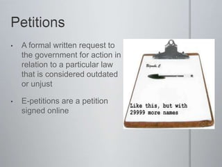 • A formal written request to
the government for action in
relation to a particular law
that is considered outdated
or unjust
• E-petitions are a petition
signed online
 