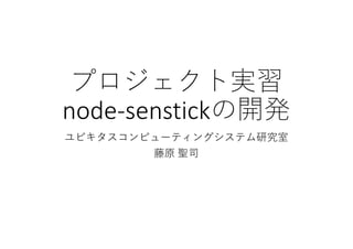 プロジェクト実習
node-senstickの開発
ユビキタスコンピューティングシステム研究室
藤原 聖司
 
