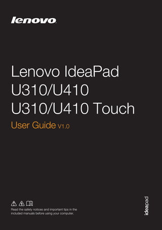 ©Lenovo China 2012

Lenovo IdeaPad
U310/U410
U310/U410 Touch
User Guide V1.0

Read the safety notices and important tips in the
included manuals before using your computer.
V1.0_en-US

 