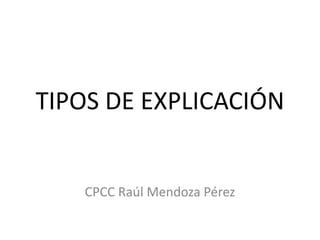 TIPOS DE EXPLICACIÓN
CPCC Raúl Mendoza Pérez
 