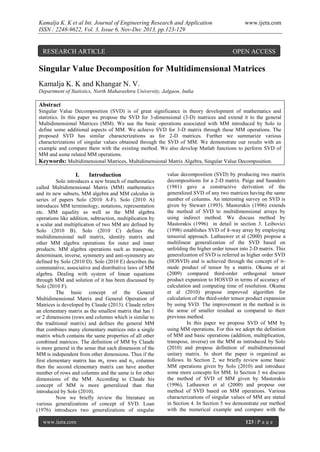 Kamalja K. K et al Int. Journal of Engineering Research and Application
ISSN : 2248-9622, Vol. 3, Issue 6, Nov-Dec 2013, pp.123-129

RESEARCH ARTICLE

www.ijera.com

OPEN ACCESS

Singular Value Decomposition for Multidimensional Matrices
Kamalja K. K and Khangar N. V.
Department of Statistics, North Maharashtra University, Jalgaon, India

Abstract
Singular Value Decomposition (SVD) is of great significance in theory development of mathematics and
statistics. In this paper we propose the SVD for 3-dimensional (3-D) matrices and extend it to the general
Multidimensional Matrices (MM). We use the basic operations associated with MM introduced by Solo to
define some additional aspects of MM. We achieve SVD for 3-D matrix through these MM operations. The
proposed SVD has similar characterizations as for 2-D matrices. Further we summarize various
characterizations of singular values obtained through the SVD of MM. We demonstrate our results with an
example and compare them with the existing method. We also develop Matlab functions to perform SVD of
MM and some related MM operations.
Keywords: Multidimensional Matrices, Multidimensional Matrix Algebra, Singular Value Decomposition.

I.

Introduction

Solo introduces a new branch of mathematics
called Multidimensional Matrix (MM) mathematics
and its new subsets, MM algebra and MM calculus in
series of papers Solo (2010 A-F). Solo (2010 A)
introduces MM terminology, notations, representation
etc. MM equality as well as the MM algebra
operations like addition, subtraction, multiplication by
a scalar and multiplication of two MM are defined by
Solo (2010 B). Solo (2010 C) defines the
multidimensional null matrix, identity matrix and
other MM algebra operations for outer and inner
products. MM algebra operations such as transpose,
determinant, inverse, symmetry and anti-symmetry are
defined by Solo (2010 D). Solo (2010 E) describes the
commutative, associative and distributive laws of MM
algebra. Dealing with system of linear equations
through MM and solution of it has been discussed by
Solo (2010 F).
The basic concept of the General
Multidimensional Matrix and General Operation of
Matrices is developed by Claude (2013). Claude refers
an elementary matrix as the smallest matrix that has 1
or 2 dimensions (rows and columns which is similar to
the traditional matrix) and defines the general MM
that combines many elementary matrices into a single
matrix which contains the same properties of all other
combined matrices. The definition of MM by Claude
is more general in the sense that each dimension of the
MM is independent from other dimensions. Thus if the
first elementary matrix has
rows and
columns
then the second elementary matrix can have another
number of rows and columns and the same is for other
dimensions of the MM. According to Claude his
concept of MM is more generalized than that
introduced by Solo (2010).
Now we briefly review the literature on
various generalizations of concept of SVD. Loan
(1976) introduces two generalizations of singular
www.ijera.com

value decomposition (SVD) by producing two matrix
decompositions for a 2-D matrix. Paige and Saunders
(1981) gave a constructive derivation of the
generalized SVD of any two matrices having the same
number of columns. An interesting survey on SVD is
given by Stewart (1993). Mastorakis (1996) extends
the method of SVD to multidimensional arrays by
using indirect method. We discuss method by
Mastorakis (1996) in detail in section 3. Leibovici
(1998) establishes SVD of -way array by employing
tensorial approach. Lathauwer et al (2000) propose a
multilinear generalization of the SVD based on
unfolding the higher order tensor into 2-D matrix. This
generalization of SVD is referred as higher order SVD
(HOSVD) and is achieved through the concept of mode product of tensor by a matrix. Okuma et al
(2009) compared third-order orthogonal tensor
product expansion to HOSVD in terms of accuracy of
calculation and computing time of resolution. Okuma
et al (2010) propose improved algorithm for
calculation of the third-order tensor product expansion
by using SVD. The improvement in the method is in
the sense of smaller residual as compared to their
previous method.
In this paper we propose SVD of MM by
using MM operations. For this we adopt the definition
of MM and basic operations (addition, multiplication,
transpose, inverse) on the MM as introduced by Solo
(2010) and propose definition of multidimensional
unitary matrix. In short the paper is organized as
follows. In Section 2, we briefly review some basic
MM operations given by Solo (2010) and introduce
some more concepts for MM. In Section 3 we discuss
the method of SVD of MM given by Mastorakis
(1996), Lathauwer et al (2000) and propose our
method of SVD based on MM operations. Various
characterizations of singular values of MM are stated
in Section 4. In Section 5 we demonstrate our method
with the numerical example and compare with the
123 | P a g e

 