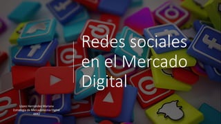 Redes sociales
en el Mercado
Digital
López Hernández Mariana
Estrategia de Mercadotecnia Digital
4XR2
 