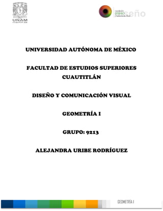 GEOMETRÍA I
0
UNIVERSIDAD AUTÓNOMA DE MÉXICO
FACULTAD DE ESTUDIOS SUPERIORES
CUAUTITLÁN
DISEÑO Y COMUNICACIÓN VISUAL
GEOMETRÍA I
GRUPO: 9213
ALEJANDRA URIBE RODRÍGUEZ
 